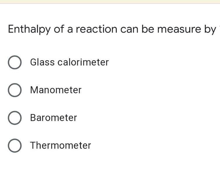 Enthalpy of a reaction can be measure by
O Glass calorimeter
O Manometer
O Barometer
O Thermometer
