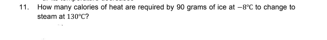 11.
How many calories of heat are required by 90 grams of ice at -8°C to change to
steam at 130°C?
