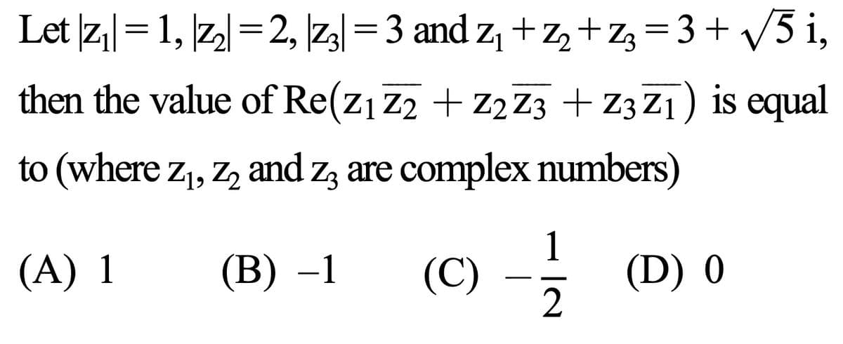 Let |z₁|= 1, |z₂| = 2, |z3|= 3 and Z₁ + Z₂ + Z3 = 3+√√√5i,
then the value of Re(Z₁ Z2 + Z2 Z3 + Z3Z1) is equal
to (where Z₁, Z₂ and z3 are complex numbers)
(A) 1
(B) -1
(0) - 1/1/2 (D) 0