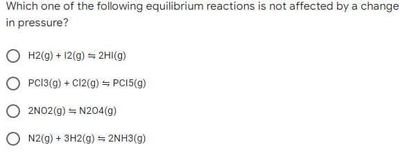Which one of the following equilibrium reactions is not affected by a change
in pressure?
H2(g) + 12(g) = 2HI(g)
PCI3(g) + Cl2(g) = PCI5(g)
2NO2(g) = N204(g)
O N2(g) + 3H2(g) = 2NH3(g)
