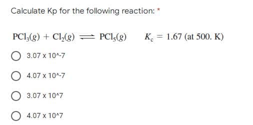 Calculate Kp for the following reaction:
PCI,(g) + Cl,(g) = PCI,(g)
K. = 1.67 (at 500. K)
3.07 x 10^-7
4.07 x 10^-7
3.07 x 1047
O 4.07 x 1047
