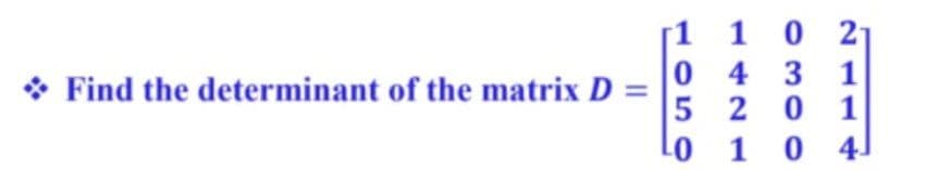 1 1 0
0 4 3 1
5 2 0 1
Lo 1 0 4
* Find the determinant of the matrix D =
