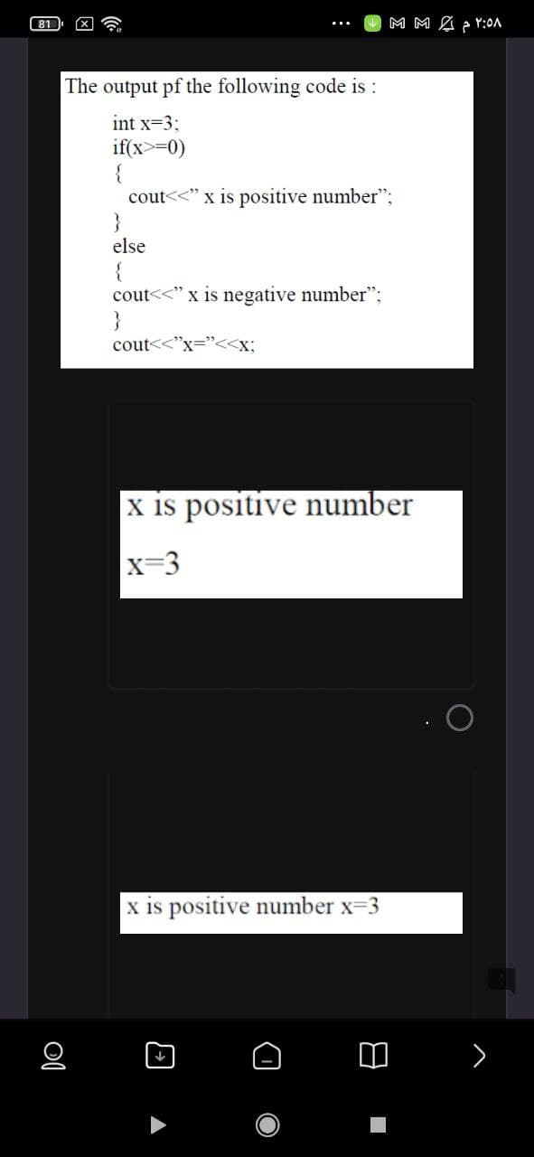 81
M M A p r:0A
The output pf the following code is :
int x=3;
if(x>=0)
{
cout<<" x is positive number";
}
else
{
cout<<" x is negative number";
}
cout<
"x="<<x;
x is positive number
x-3
x is positive number x=3
