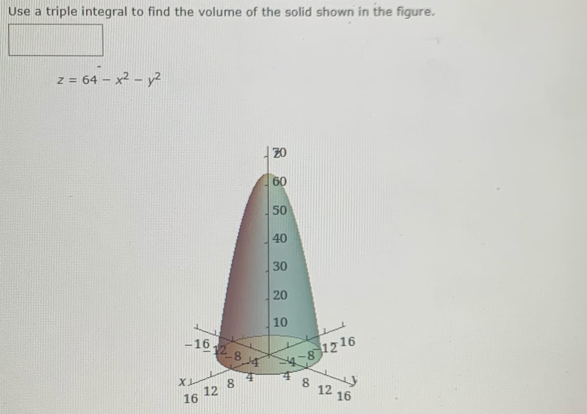 Use a triple integral to find the volume of the solid shown in the figure.
z = 64 – x² – y2
20
60
50
40
30
20
10
1612 8 4
1216
8.
8.
12
12 16
16
