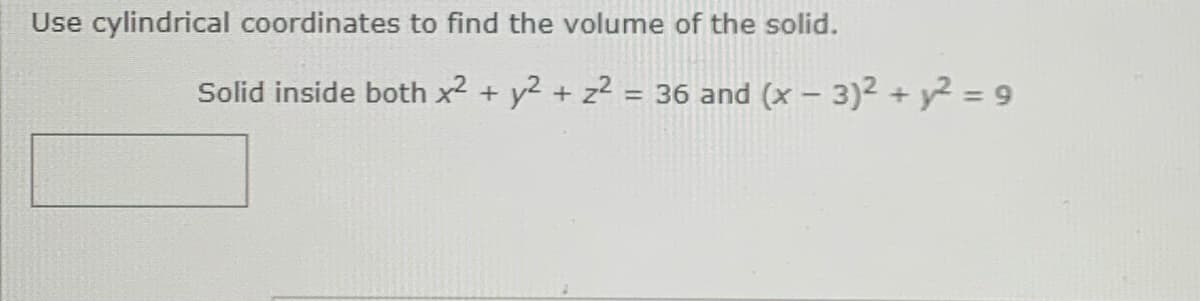 Use cylindrical coordinates to find the volume of the solid.
Solid inside both x2 + y2 + z2 = 36 and (x – 3)2 + y2 = 9
%3D
