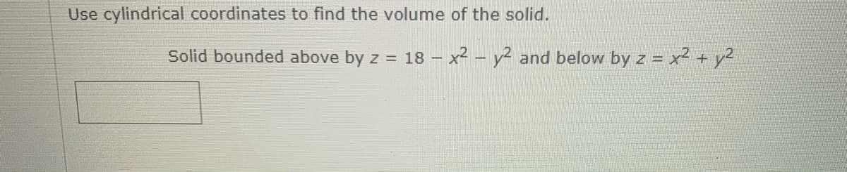 Use cylindrical coordinates to find the volume of the solid.
Solid bounded above by z = 18 – x² - y² and below by z = x2 + y2
