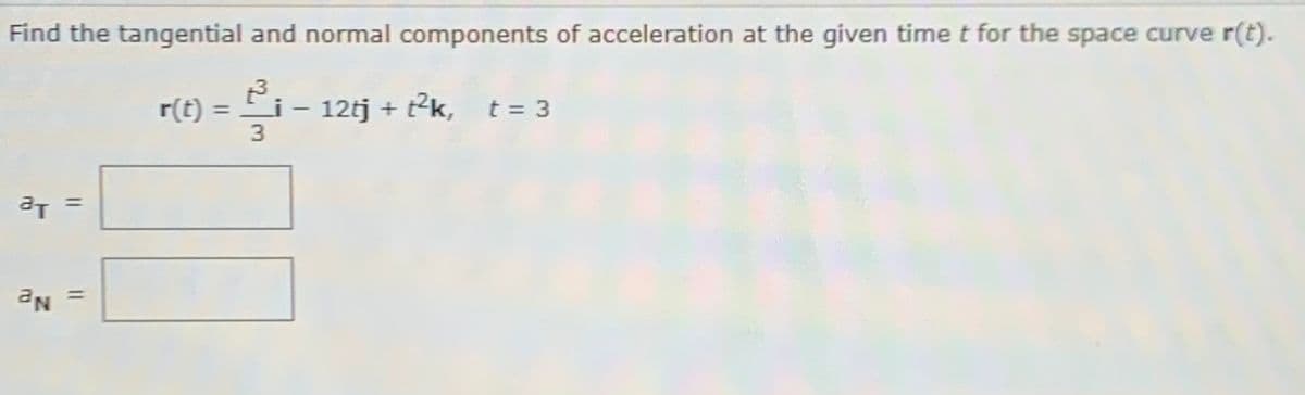 Find the tangential and normal components of acceleration at the given time t for the space curve r(t).
i- 12tj + t2k, t = 3
3.
%3D
%3D
