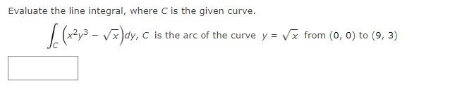 Evaluate the line integral, where C is the given curve.
dy, C is the arc of the curve y = Vx from (0, 0) to (9, 3)
