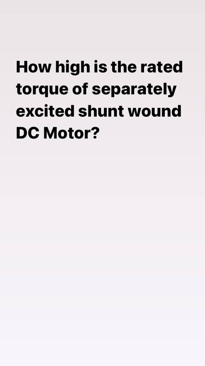 How high is the rated
torque of separately
excited shunt wound
DC Motor?
