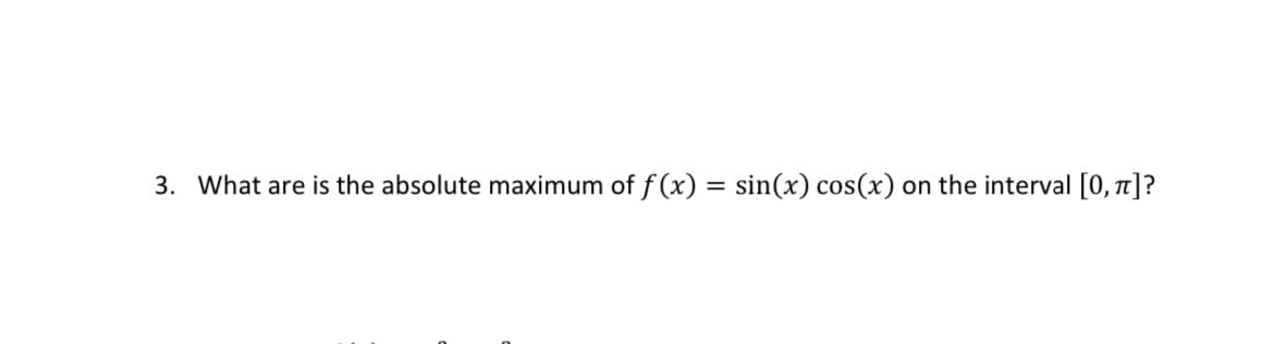 3. What are is the absolute maximum of f (x) = sin(x) cos(x) on the interval [0, 1]?

