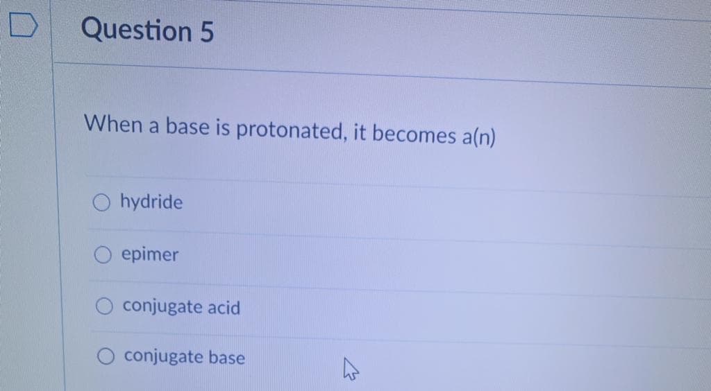 Question 5
When a base is protonated, it becomes a(n)
hydride
epimer
O conjugate acid
conjugate base
