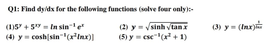 Q1: Find dy/dx for the following functions (solve four only):-
(1)5Y + 5*y = ln sin¬1 e*
(4) y = cosh[sin-'(x²lnx)]
(2) y = Vsinh /tan x
(5) y = csc-1(x² + 1)
(3) y = (Inx)m
