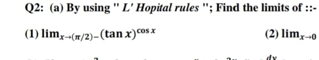Q2: (a) By using " L' Hopital rules "; Find the limits of ::-
(1) limx¬(n/2)-(tan x)cosx
(2) limx¬0
dy
