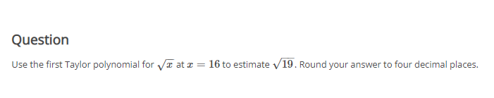 Question
Use the first Taylor polynomial for √ at x = 16 to estimate ✓19. Round your answer to four decimal places.