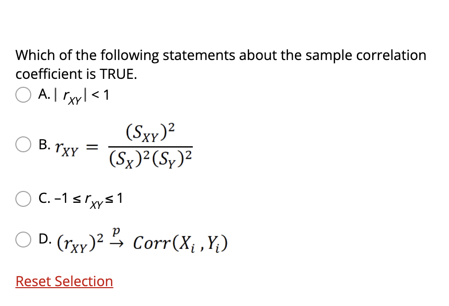 Which of the following statements about the sample correlation
coefficient is TRUE.
O A. I ryl<1
(Sxy)?
(Sx)² (Sy)²
B. TXY
C. -1 sryys1
XY
O D. (rxy)² → Corr(X; ,Y;)
Reset Selection
