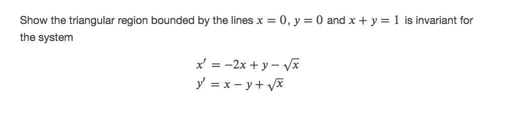 Show the triangular region bounded by the lines x = 0, y = 0 and x + y = 1 is invariant for
the system
x' = -2x + y – Vx
y = x – y + Vx
