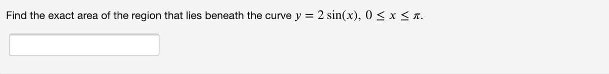 Find the exact area of the region that lies beneath the curve y = 2 sin(x), 0 < x < T.
%3D
