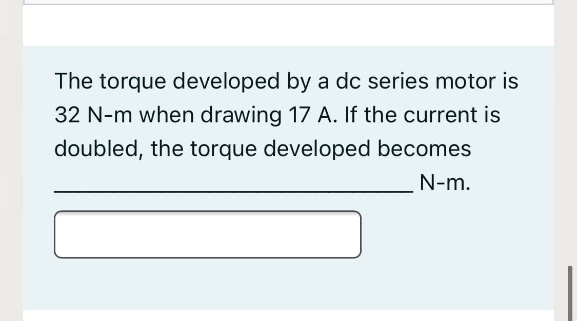 The torque developed by a dc series motor is
32 N-m when drawing 17 A. If the current is
doubled, the torque developed becomes
N-m.
