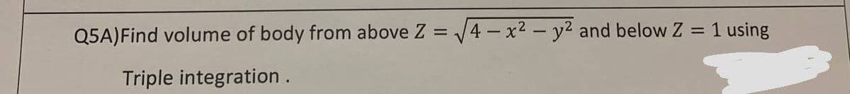 Q5A) Find volume of body from above Z = √√4x² - y2 and below Z = 1 using
Triple integration.