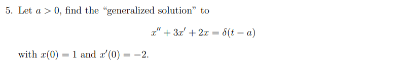 5. Let a > 0, find the "generalized solution" to
x" + 3x' + 2x = 8(t – a)
with x(0) = 1 and a'(0) = -2.

