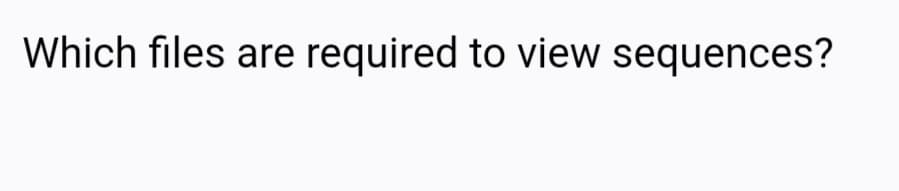 Which files are required to view sequences?
