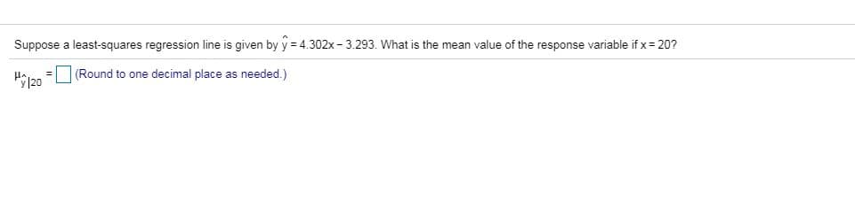 Suppose a least-squares regression line is given by y 4.302x-3.293. What is the mean value of the response variable if x 20?
(Round to one decimal place as needed.)
20
