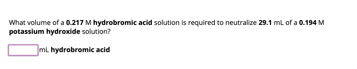 What volume of a 0.217 M hydrobromic acid solution is required to neutralize 29.1 mL of a 0.194 M
potassium hydroxide solution?
mL hydrobromic acid