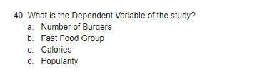 40. What is the Dependent Variable of the study?
a. Number of Burgers
b. Fast Food Group
C. Calories
d. Popularity

