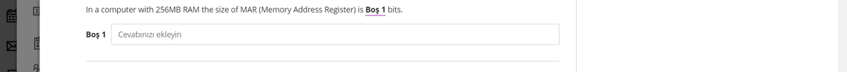 In a computer with 256MB RAM the size of MAR (Memory Address Register) is Boş 1 bits.
Boş 1
Cevabınızı ekleyin
