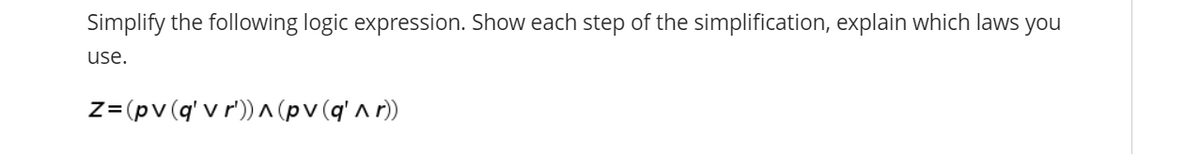 Simplify the following logic expression. Show each step of the simplification, explain which laws you
use.
z= (pv(q' v r')) ^ (pv (q' ^ r))
