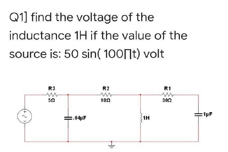 Q1] find the voltage of the
inductance 1H if the value of the
source is: 50 sin(100 t) volt
R3
R2
ww
1092
R1
ww
3022
552
2
:.04μF
1H
1μF