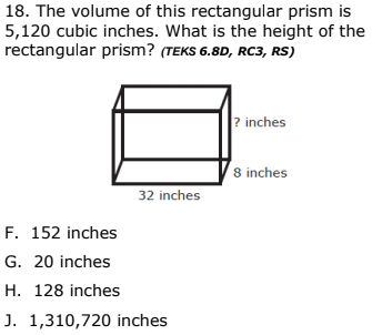 18. The volume of this rectangular prism is
5,120 cubic inches. What is the height of the
rectangular prism? (TEKS 6.8D, RC3, RS)
? inches
8 inches
32 inches
F. 152 inches
G. 20 inches
H. 128 inches
J. 1,310,720 inches
