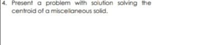 Present a problem with solution solving the
centroid of a miscellaneous solid.
