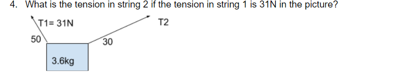 4. What is the tension in string 2 if the tension in string 1 is 31N in the picture?
T1= 31N
T2
50
30
3.6kg
