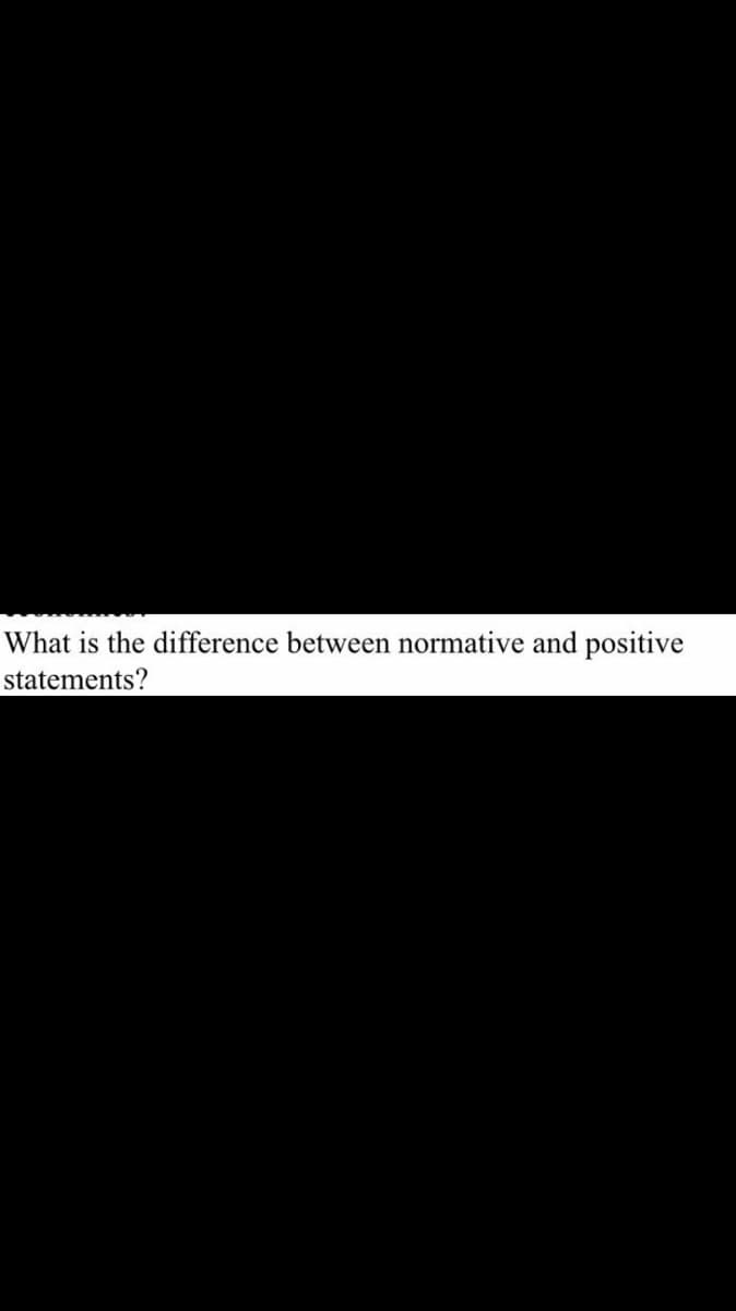 What is the difference between normative and positive
statements?
