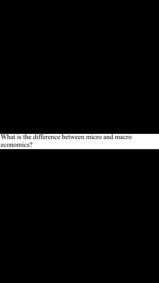 What is the difference between micro and macro
economics?
