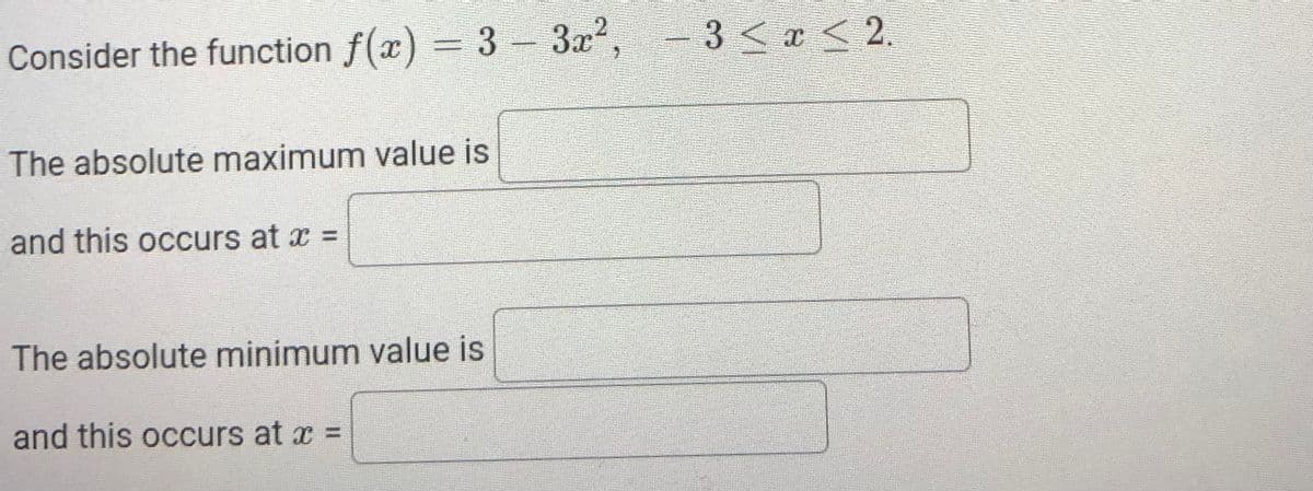 Consider the function f(x) = 3 - 3x2,
- 3 < ¢ < 2.
The absolute maximum value is
and this occurs at x =
The absolute minimum value is
and this occurs at x =
