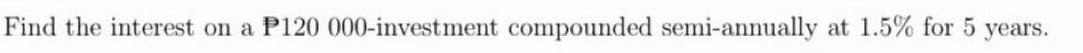 Find the interest on a P120 000-investment compounded semi-annually at 1.5% for 5 years.
