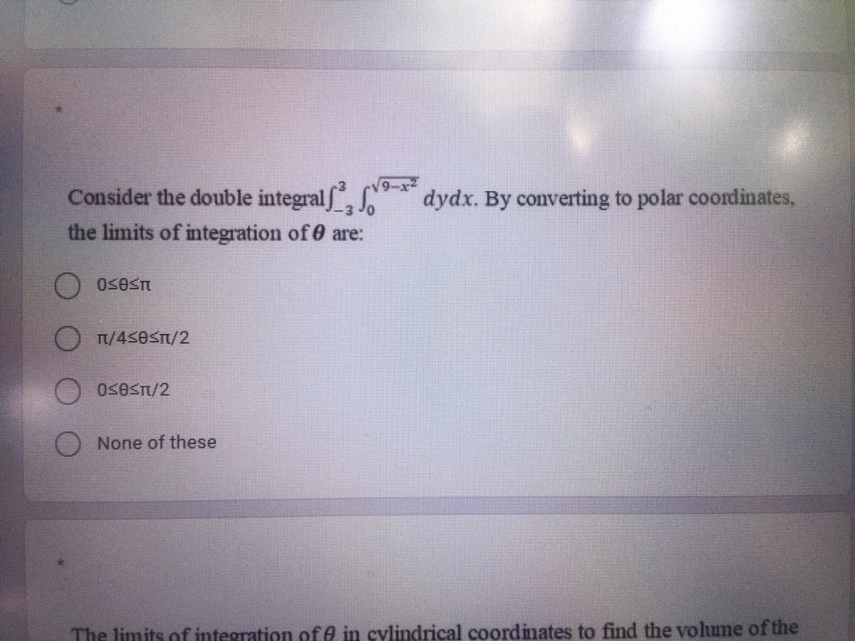 Consider the double integralf dydx. By converting to polar coordinates,
the limits of integration of 0 are:
OT/4<e</2
O OsesT/2
O None of these
The limits of integration of e in cylindrical coordinates to find the volume of the

