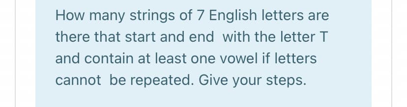 How many strings of 7 English letters are
there that start and end with the letter T
and contain at least one vowel if letters
cannot be repeated. Give your steps.
