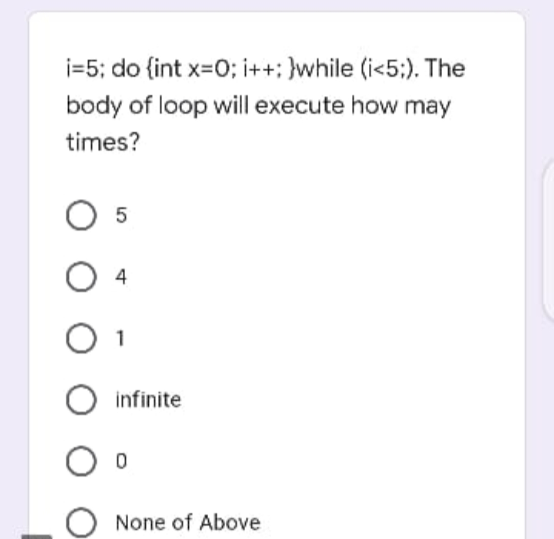 j=5; do {int x=0; i++: }while (i<5:). The
body of loop will execute how may
times?
O 5
4
1
infinite
None of Above
