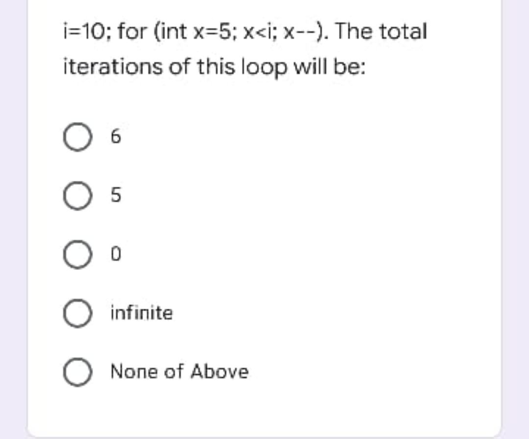i=10; for (int x=5; x<i; x--). The total
iterations of this loop will be:
O 5
O infinite
None of Above
