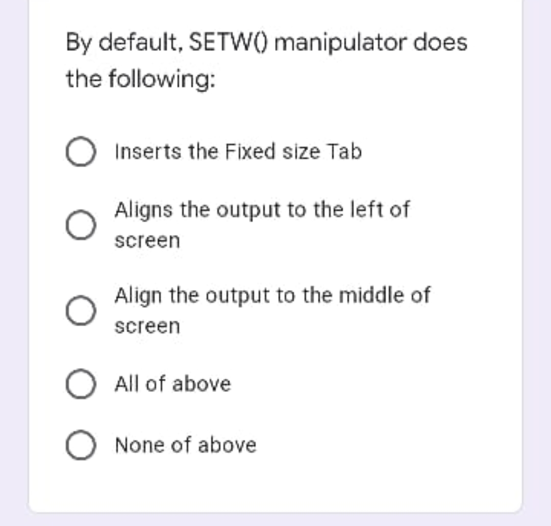 By default, SETW() manipulator does
the following:
Inserts the Fixed size Tab
Aligns the output to the left of
screen
Align the output to the middle of
screen
O All of above
O None of above
