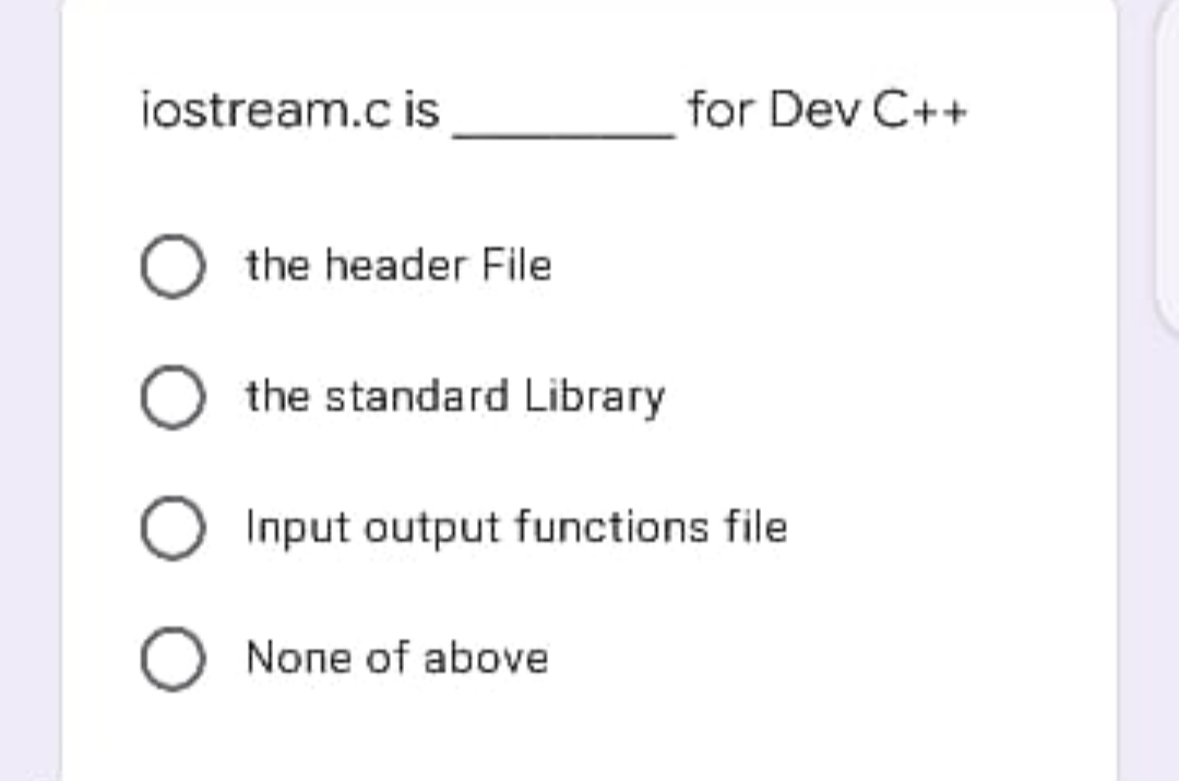 iostream.c is
for Dev C++
the header File
the standard Library
Input output functions file
None of above

