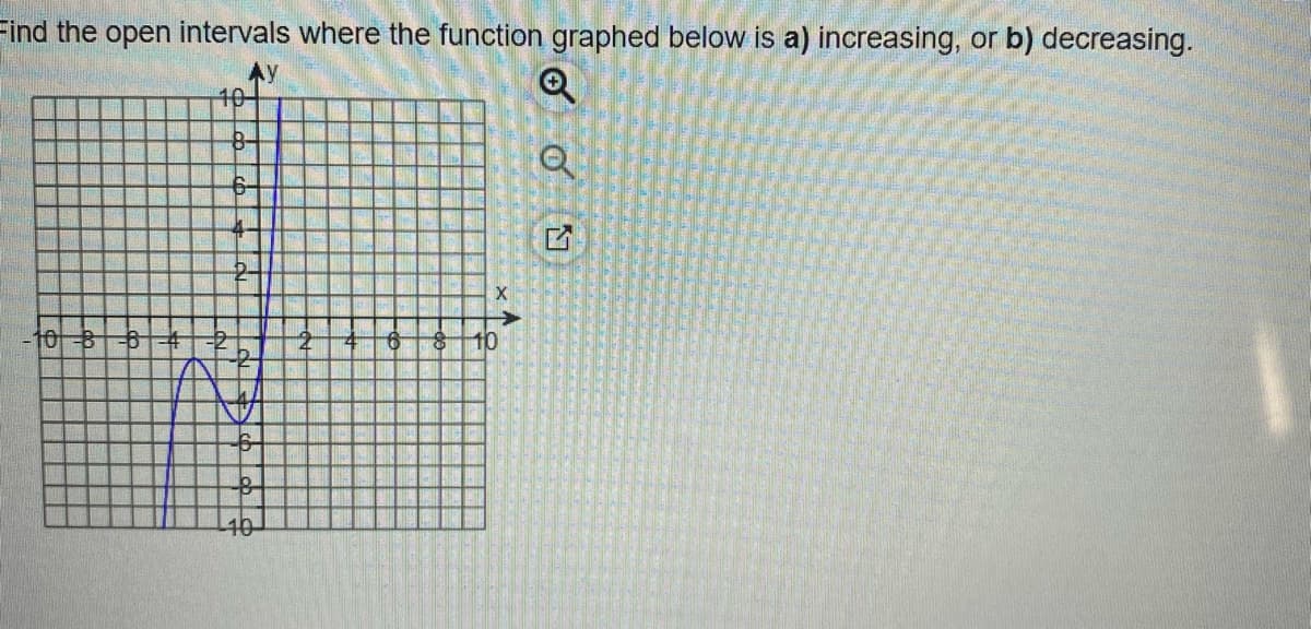 Find the open intervals where the function graphed below is a) increasing, or b) decreasing.
10-
10
10
