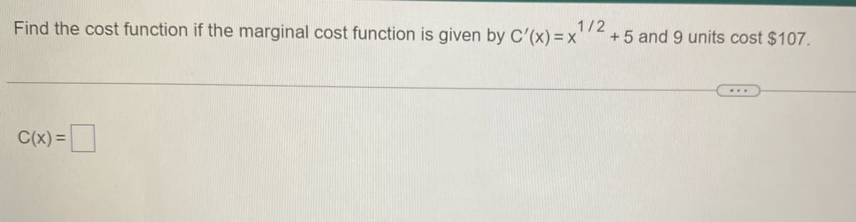 Find the cost function if the marginal cost function is given by C'(x) = x
1/2
+ 5 and 9 units cost $107.
C(x) =
