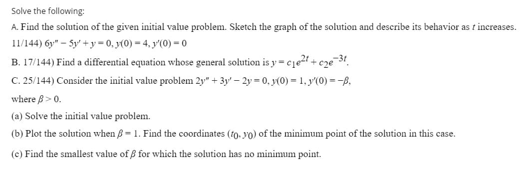 A. Find the solution of the given initial value problem. Sketch the graph of the solution and describe its behavior as t increases.
11/144) 6y" – 5y' +y = 0, y(0) = 4, y'(0) = 0
