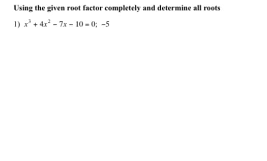Using the given root factor completely and determine all roots
1) x' + 4x² – 7x – 10 = 0; -5
