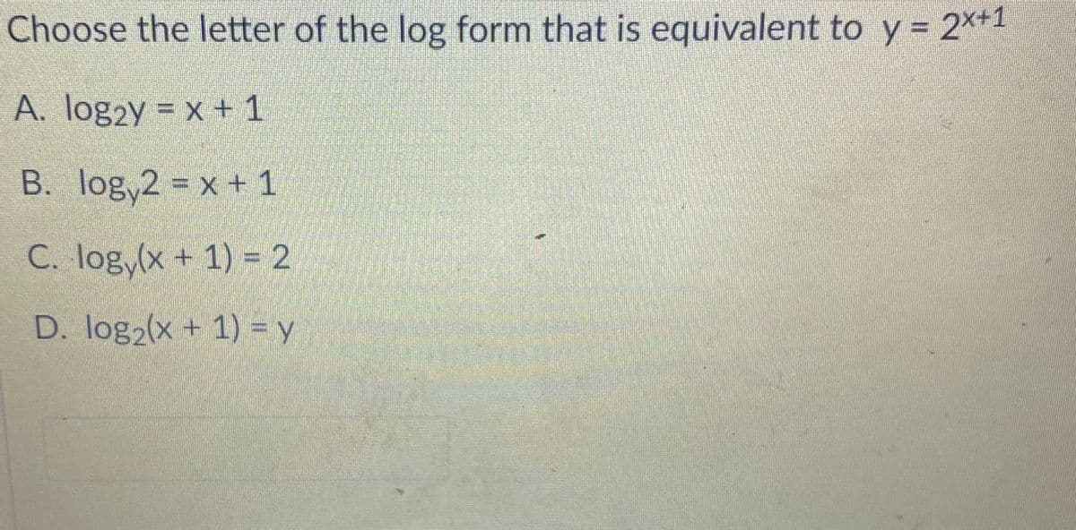 Choose the letter of the log form that is equivalent to y = 2×+1
A. logzy = x +1
B. log,2 = x + 1
C. log,(x + 1) = 2
D. log2(x + 1) = y
