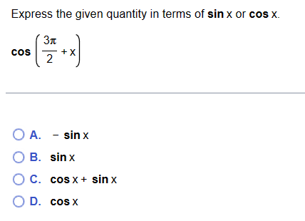 Express the given quantity in terms of sin x or cos x.
3π
0² ( ³/7 + x)
cos
X
2
O A. - sinx
( B.
sinx
O C.
cos x + sin x
O D.
cos x